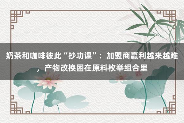 奶茶和咖啡彼此“抄功课”:加盟商赢利越来越难,产物改换困在原料枚举组合里